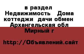  в раздел : Недвижимость » Дома, коттеджи, дачи обмен . Архангельская обл.,Мирный г.
